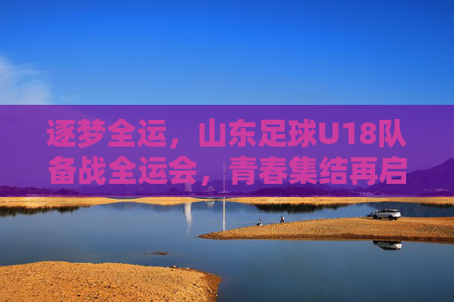 逐梦全运,山东足球U18队备战全运会,青春集结再启航,逐梦全运,山东足球U18队备战全运会,青春集结再启航