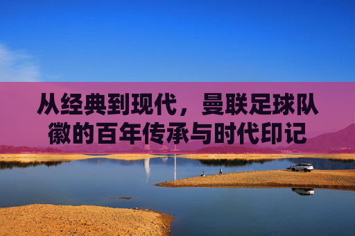 从经典到现代,曼联足球队徽的百年传承与时代印记