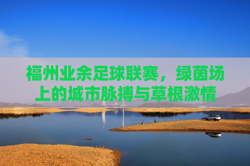 福州业余足球联赛，绿茵场上的城市脉搏与草根激情