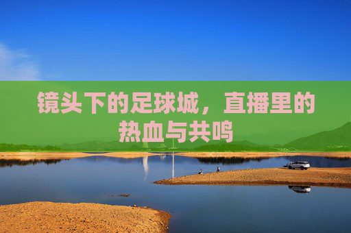 镜头下的足球城，直播里的热血与共鸣