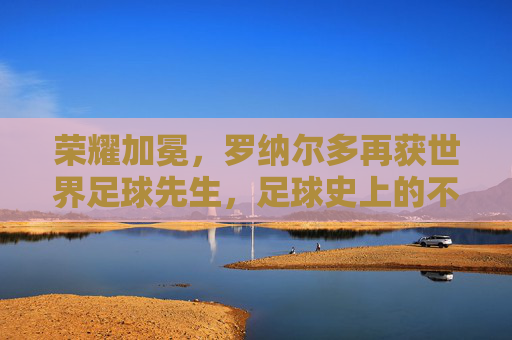 荣耀加冕,罗纳尔多再获世界足球先生,足球史上的不朽传奇