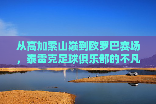 从高加索山巅到欧罗巴赛场,泰雷克足球俱乐部的不凡征程