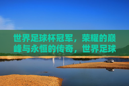 世界足球杯冠军，荣耀的巅峰与永恒的传奇，世界足球杯冠军，荣耀的巅峰与永恒的传奇
