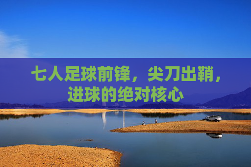 七人足球前锋,尖刀出鞘,进球的绝对核心