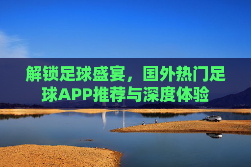 解锁足球盛宴，国外热门足球APP推荐与深度体验
