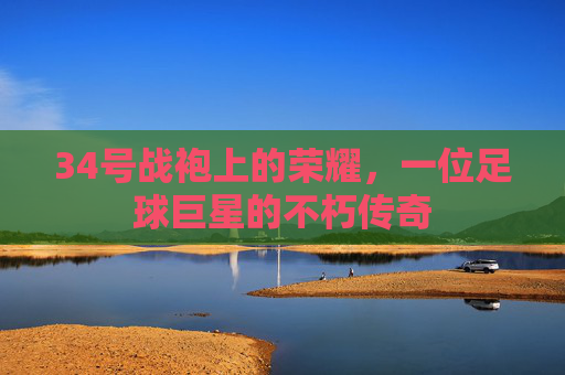 34号战袍上的荣耀,一位足球巨星的不朽传奇