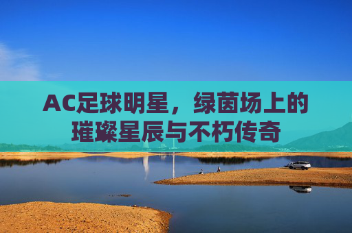 AC足球明星,绿茵场上的璀璨星辰与不朽传奇
