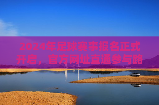 2024年足球赛事报名正式开启,官方网址直通参与路径,2024年足球赛事报名正式开启,官方网址直通参与路径