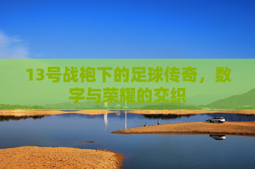 13号战袍下的足球传奇，数字与荣耀的交织