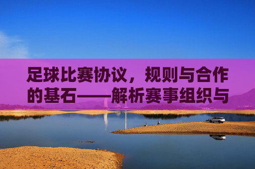 足球比赛协议，规则与合作的基石——解析赛事组织与参与者间的法律框架