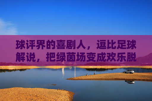 球评界的喜剧人，逗比足球解说，把绿茵场变成欢乐脱口秀