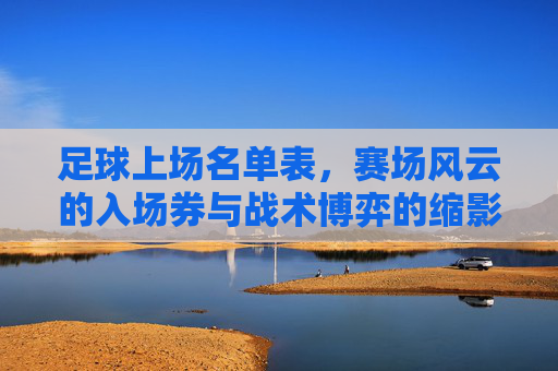 足球上场名单表,赛场风云的入场券与战术博弈的缩影,足球上场名单表,赛场风云的入场券与战术博弈的缩影