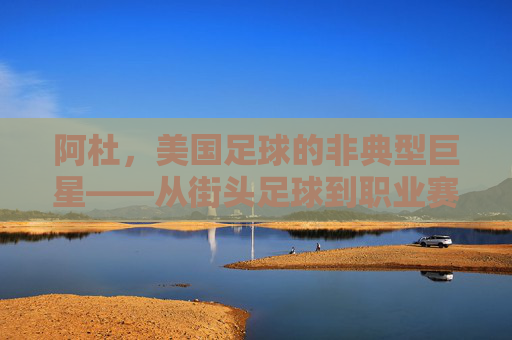 阿杜,美国足球的非典型巨星——从街头足球到职业赛场的不凡旅程
