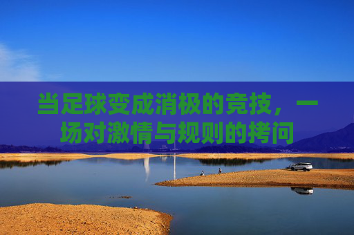 当足球变成消极的竞技,一场对激情与规则的拷问