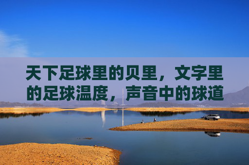 天下足球里的贝里，文字里的足球温度，声音中的球道回响，天下足球里的贝里，文字的温度，声音的球道回响