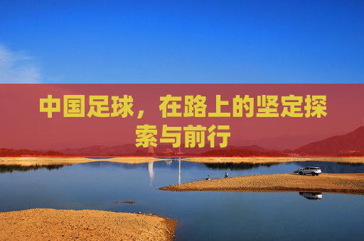 中国足球,在路上的坚定探索与前行