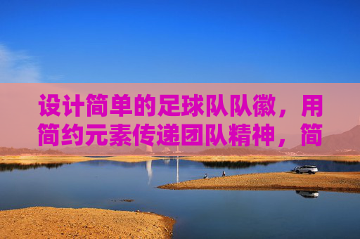 设计简单的足球队队徽,用简约元素传递团队精神,简约元素勾勒足球队徽,传递团队精神的力量