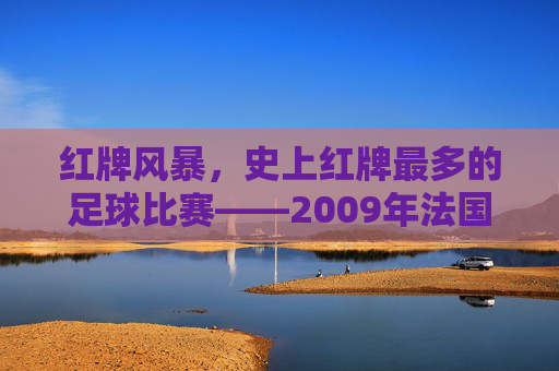 红牌风暴,史上红牌最多的足球比赛——2009年法国对罗马尼亚的欧洲杯预选赛,红牌风暴,史上红牌最多的足球比赛——2009年法国对罗马尼亚欧洲杯预选赛