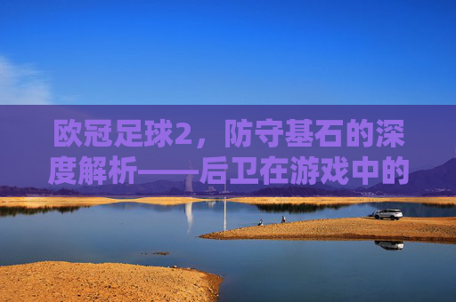 欧冠足球2,防守基石的深度解析——后卫在游戏中的核心作用与策略指南,欧冠足球2防守基石,后卫核心作用与策略指南