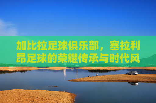 加比拉足球俱乐部,塞拉利昂足球的荣耀传承与时代风采,加比拉足球俱乐部,塞拉利昂足球的荣耀传承与时代风采