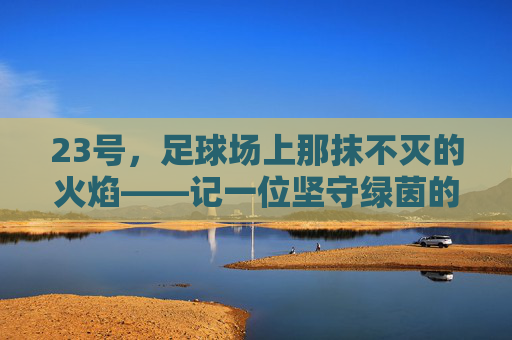 23号，足球场上那抹不灭的火焰——记一位坚守绿茵的传奇球星