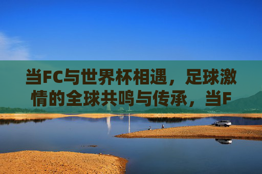 当FC与世界杯相遇，足球激情的全球共鸣与传承，当FC与世界杯相遇，足球激情的全球共鸣与传承