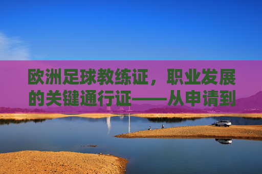 欧洲足球教练证,职业发展的关键通行证——从申请到认证的全方位解析,欧洲足球教练证,职业发展的关键通行证——从申请到认证的全方位解析