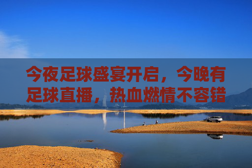 今夜足球盛宴开启,今晚有足球直播,热血燃情不容错过!