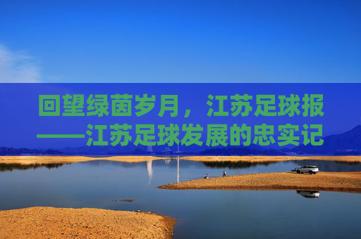 回望绿茵岁月，江苏足球报——江苏足球发展的忠实记录者与传播者