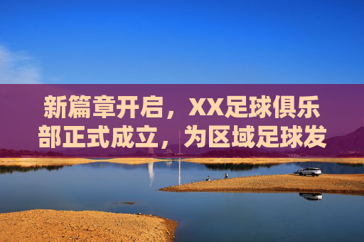 新篇章开启，XX足球俱乐部正式成立，为区域足球发展注入强劲动力，新篇章开启，XX足球俱乐部正式成立，为区域足球发展注入强劲动力