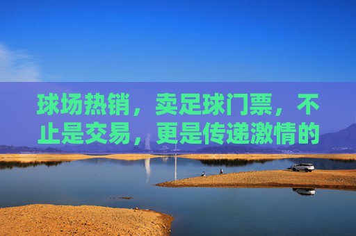 球场热销,卖足球门票,不止是交易,更是传递激情的纽带