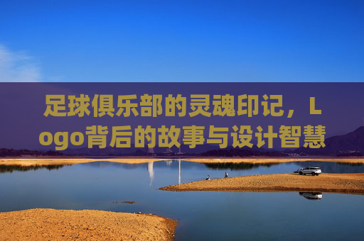 足球俱乐部的灵魂印记，Logo背后的故事与设计智慧，足球俱乐部的灵魂印记，Logo背后的故事与设计智慧