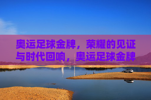 奥运足球金牌,荣耀的见证与时代回响,奥运足球金牌,荣耀的见证与时代回响