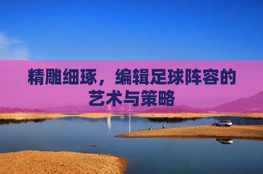 精雕细琢,编辑足球阵容的艺术与策略