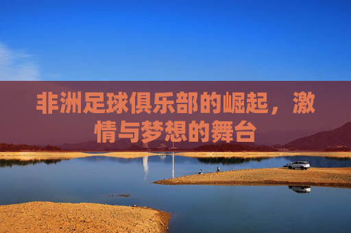 非洲足球俱乐部的崛起，激情与梦想的舞台