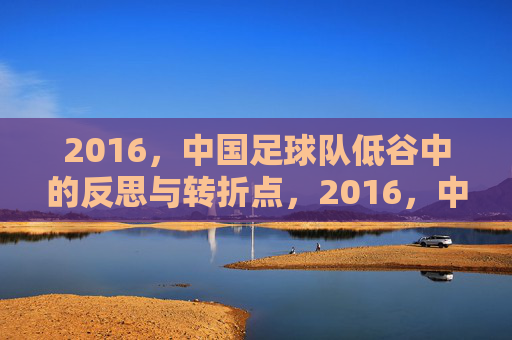 2016，中国足球队低谷中的反思与转折点，2016，中国足球队低谷中的反思与转折点