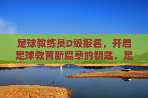 足球教练员D级报名，开启足球教育新篇章的钥匙，足球教练员D级报名，开启足球教育新篇章的钥匙