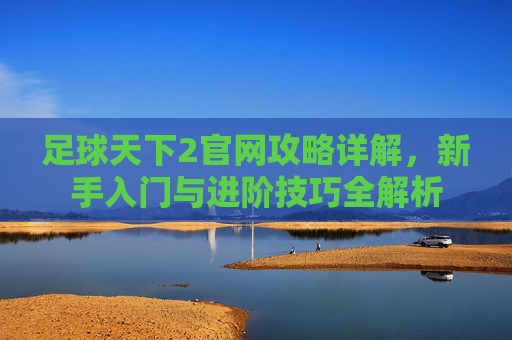 足球天下2官网攻略详解,新手入门与进阶技巧全解析