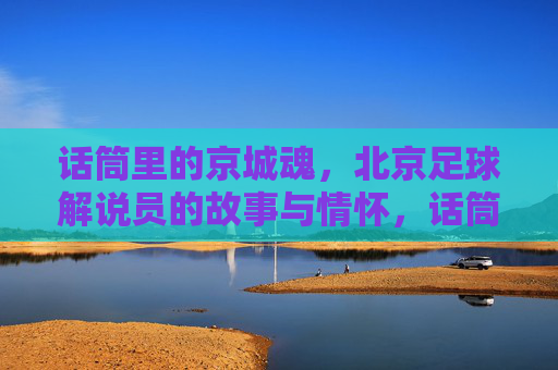 话筒里的京城魂，北京足球解说员的故事与情怀，话筒里的京城魂，北京足球解说员的故事与情怀