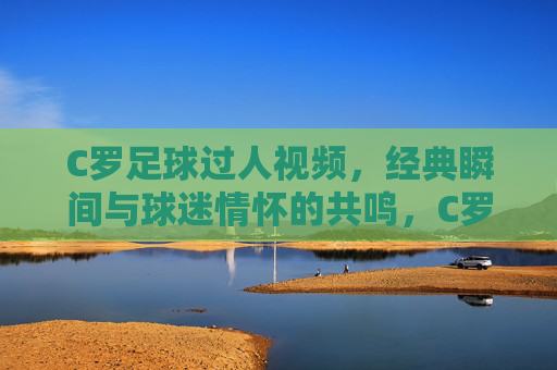 C罗足球过人视频，经典瞬间与球迷情怀的共鸣，C罗足球过人视频，经典瞬间与球迷情怀的共鸣