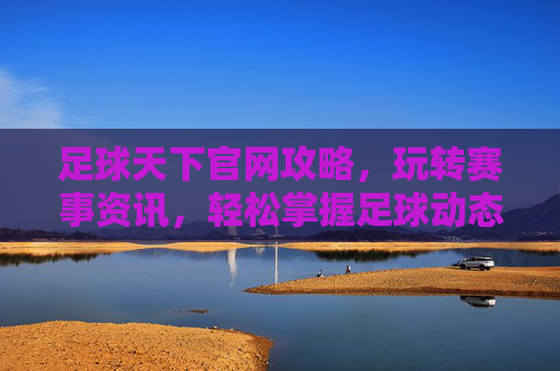 足球天下官网攻略,玩转赛事资讯,轻松掌握足球动态的实用指南,足球天下官网攻略,玩转赛事资讯,轻松掌握足球动态的实用指南
