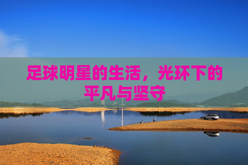 足球明星的生活，光环下的平凡与坚守