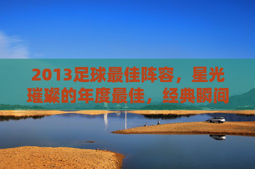 2013足球最佳阵容，星光璀璨的年度最佳，经典瞬间与时代印记