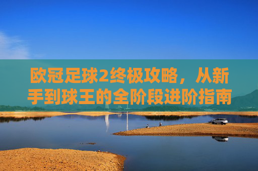欧冠足球2终极攻略，从新手到球王的全阶段进阶指南，欧冠足球2终极攻略，从新手到球王的全阶段进阶指南