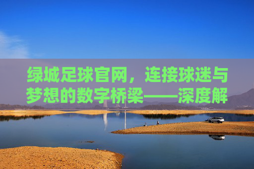绿城足球官网,连接球迷与梦想的数字桥梁——深度解析绿城足球官方平台的多元价值与未来展望,绿城足球官网,连接球迷与梦想的数字桥梁——深度解析绿城足球官方平台的多元价值与未来展望