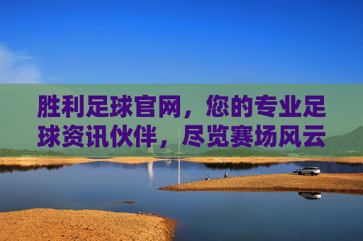 胜利足球官网,您的专业足球资讯伙伴,尽览赛场风云与胜利瞬间