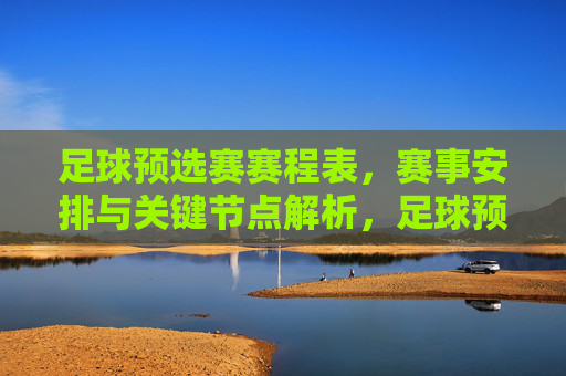 足球预选赛赛程表，赛事安排与关键节点解析，足球预选赛赛程表，赛事安排与关键节点解析