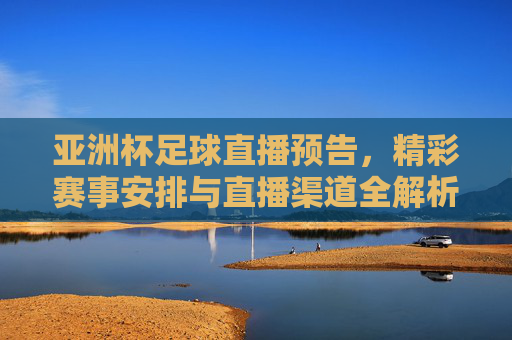 亚洲杯足球直播预告，精彩赛事安排与直播渠道全解析，亚洲杯足球直播预告，精彩赛事安排与直播渠道全解析
