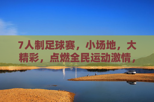 7人制足球赛,小场地,大精彩,点燃全民运动激情,7人制足球赛,小场地,大精彩,点燃全民运动激情