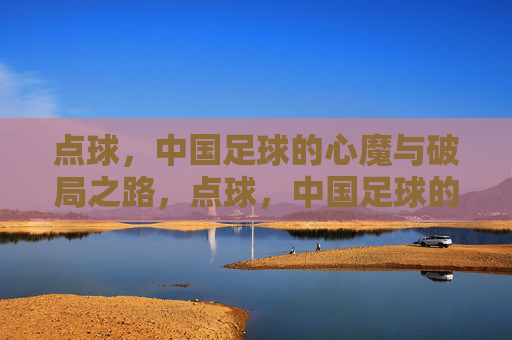 点球，中国足球的心魔与破局之路，点球，中国足球的心魔与破局之路